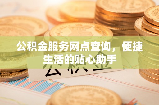 木兰公积金服务网点查询，便捷生活的贴心助手