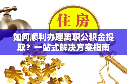 木兰如何顺利办理离职公积金提取？一站式解决方案指南