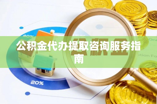 木兰公积金代办提取咨询服务指南
