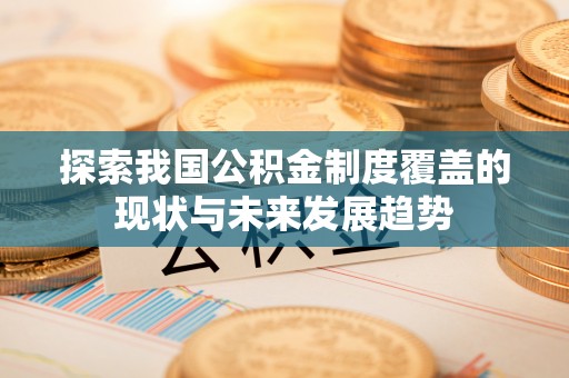 木兰探索我国公积金制度覆盖的现状与未来发展趋势