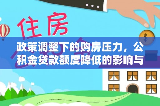木兰政策调整下的购房压力，公积金贷款额度降低的影响与应对策略