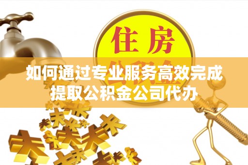 木兰如何通过专业服务高效完成提取公积金公司代办