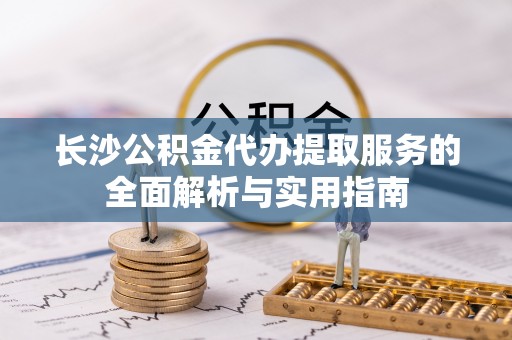 木兰长沙公积金代办提取服务的全面解析与实用指南