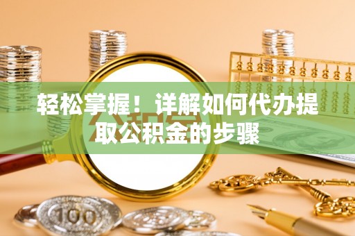 木兰轻松掌握！详解如何代办提取公积金的步骤