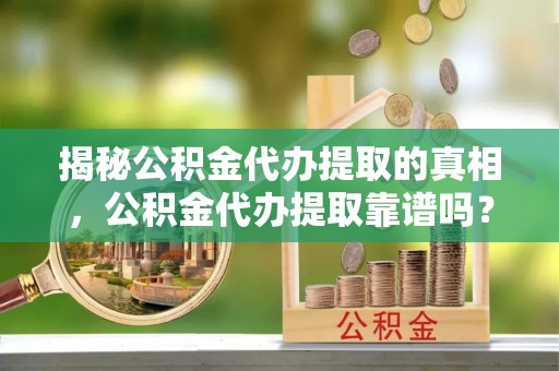木兰揭秘公积金代办提取的真相，公积金代办提取靠谱吗？你需要知道这些关键点