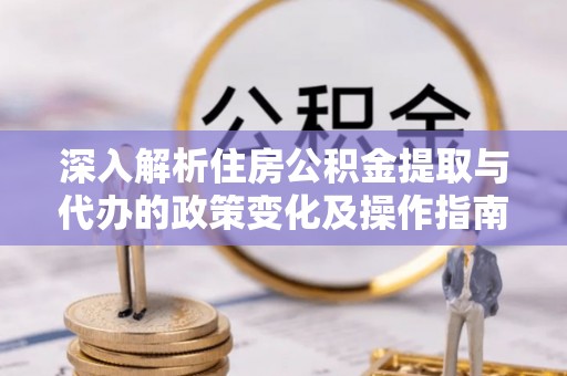 木兰深入解析住房公积金提取与代办的政策变化及操作指南