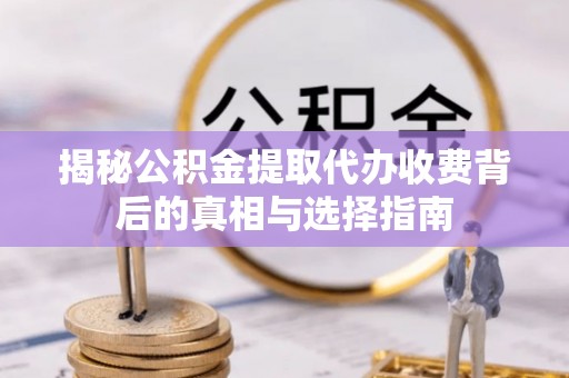木兰揭秘公积金提取代办收费背后的真相与选择指南