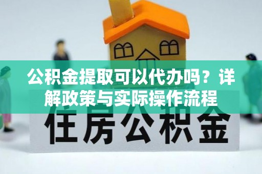 木兰公积金提取可以代办吗？详解政策与实际操作流程