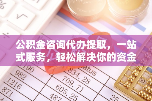 木兰公积金咨询代办提取，一站式服务，轻松解决你的资金难题
