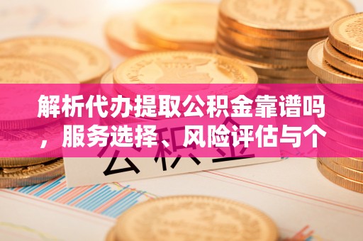 木兰解析代办提取公积金靠谱吗，服务选择、风险评估与个人权益保障