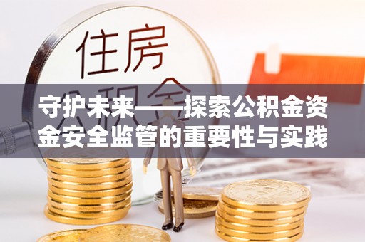 木兰守护未来——探索公积金资金安全监管的重要性与实践路径