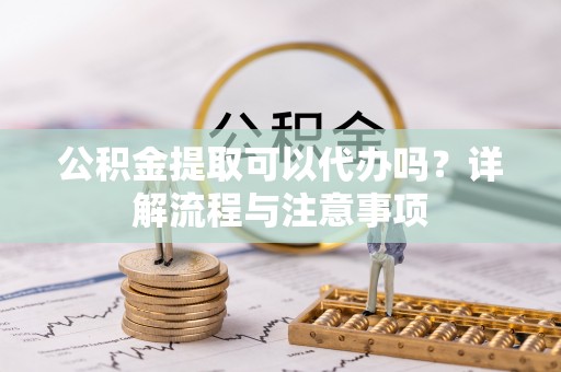 木兰公积金提取可以代办吗？详解流程与注意事项