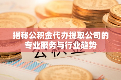 木兰揭秘公积金代办提取公司的专业服务与行业趋势