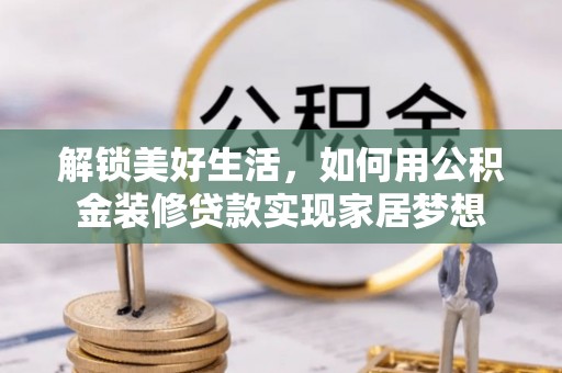 木兰解锁美好生活，如何用公积金装修贷款实现家居梦想
