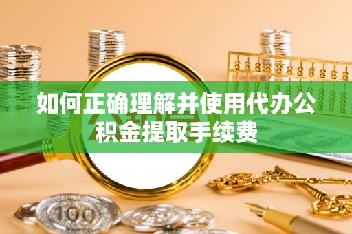 木兰如何正确理解并使用代办公积金提取手续费