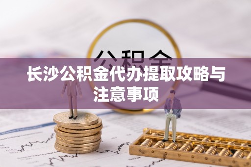 木兰长沙公积金代办提取攻略与注意事项