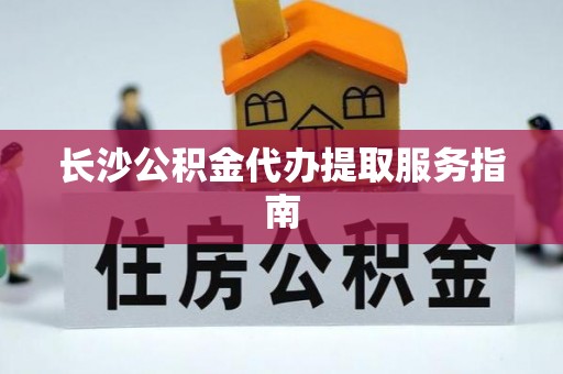 木兰长沙公积金代办提取服务指南