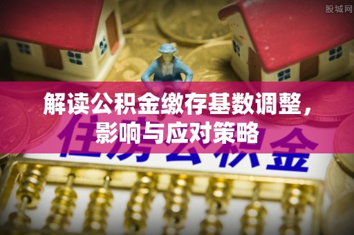 木兰解读公积金缴存基数调整，影响与应对策略