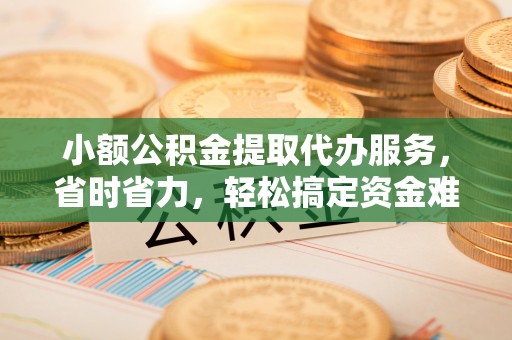 木兰小额公积金提取代办服务，省时省力，轻松搞定资金难题