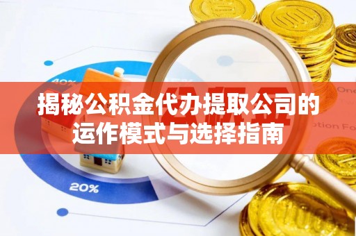 木兰揭秘公积金代办提取公司的运作模式与选择指南