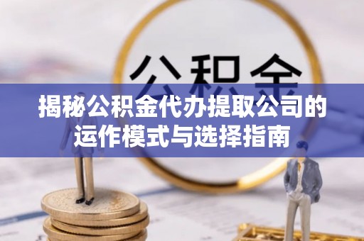 木兰揭秘公积金代办提取公司的运作模式与选择指南