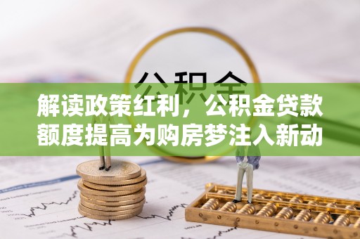 木兰解读政策红利，公积金贷款额度提高为购房梦注入新动力