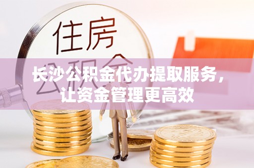 木兰长沙公积金代办提取服务，让资金管理更高效