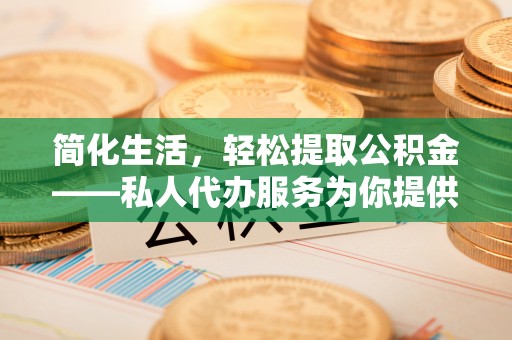 木兰简化生活，轻松提取公积金——私人代办服务为你提供便利