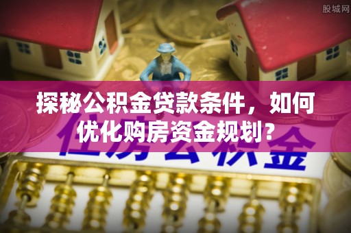 木兰探秘公积金贷款条件，如何优化购房资金规划？