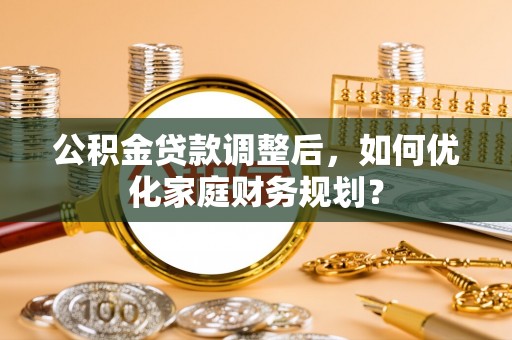 木兰公积金贷款调整后，如何优化家庭财务规划？
