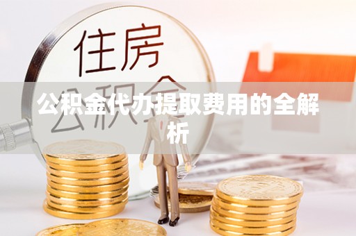 木兰公积金代办提取费用的全解析