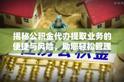 木兰揭秘公积金代办提取业务的便捷与风险，助您轻松管理财务