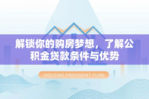 木兰解锁你的购房梦想，了解公积金贷款条件与优势