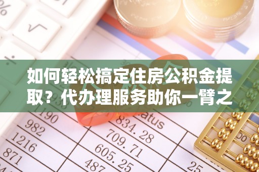 木兰如何轻松搞定住房公积金提取？代办理服务助你一臂之力