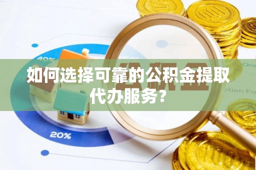 木兰如何选择可靠的公积金提取代办服务？