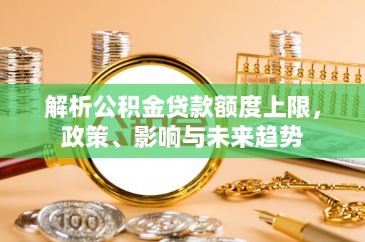 木兰解析公积金贷款额度上限，政策、影响与未来趋势