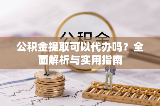 木兰公积金提取可以代办吗？全面解析与实用指南