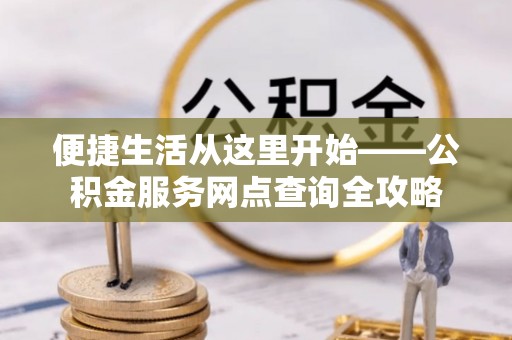 木兰便捷生活从这里开始——公积金服务网点查询全攻略