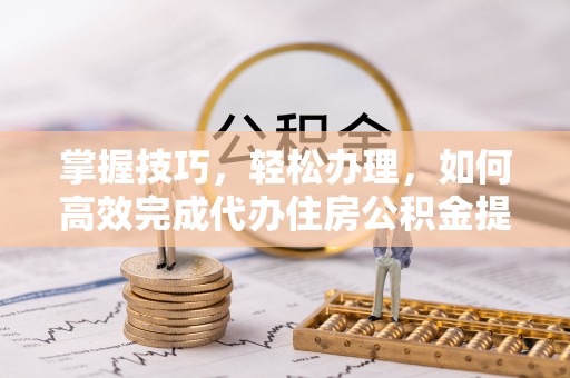 木兰掌握技巧，轻松办理，如何高效完成代办住房公积金提取