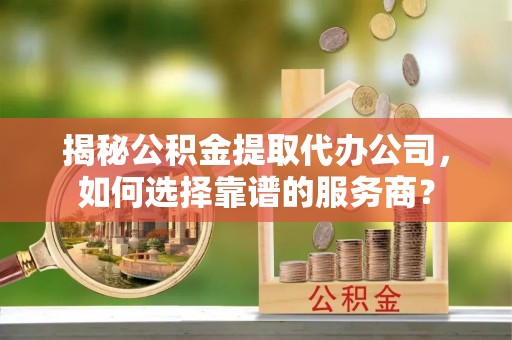 木兰揭秘公积金提取代办公司，如何选择靠谱的服务商？