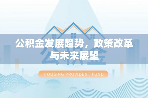 木兰公积金发展趋势，政策改革与未来展望