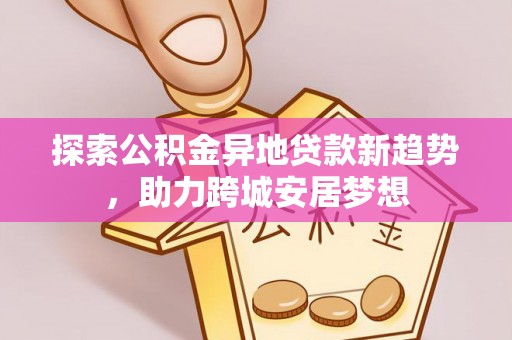 木兰探索公积金异地贷款新趋势，助力跨城安居梦想