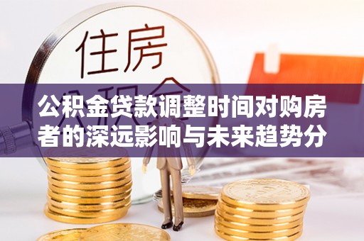 木兰公积金贷款调整时间对购房者的深远影响与未来趋势分析