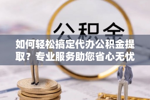 木兰如何轻松搞定代办公积金提取？专业服务助您省心无忧
