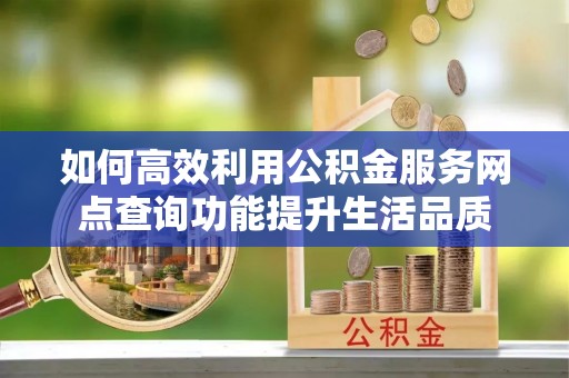 木兰如何高效利用公积金服务网点查询功能提升生活品质