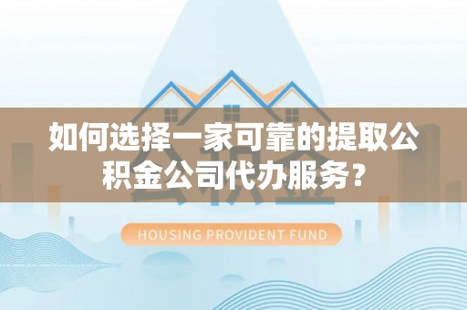 木兰如何选择一家可靠的提取公积金公司代办服务？