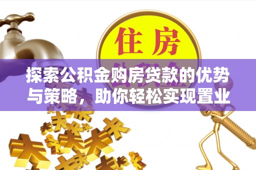 木兰探索公积金购房贷款的优势与策略，助你轻松实现置业梦想