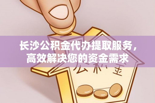 木兰长沙公积金代办提取服务，高效解决您的资金需求