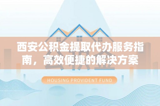 木兰西安公积金提取代办服务指南，高效便捷的解决方案