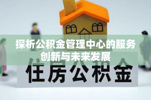 木兰探析公积金管理中心的服务创新与未来发展